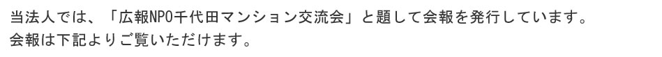 当法人では、「広報NPO千代田マンション交流会」と題して会報を発行しています。
    会報は下記よりご覧いただけます。